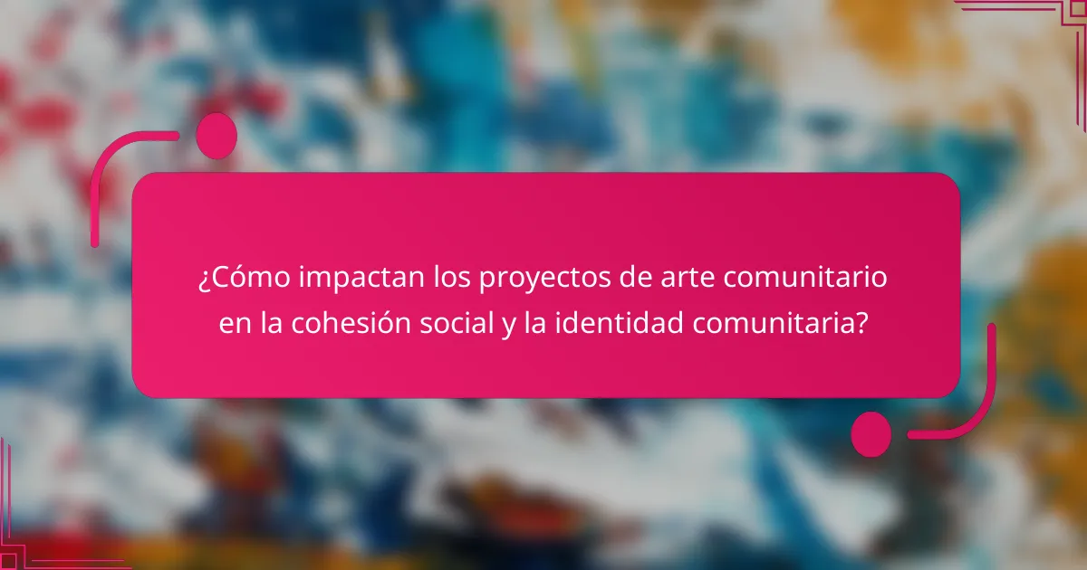 ¿Cómo impactan los proyectos de arte comunitario en la cohesión social y la identidad comunitaria?