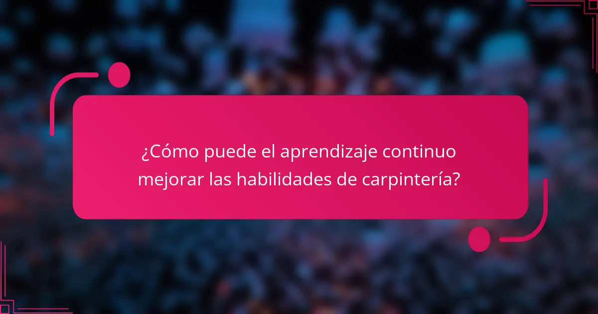 ¿Cómo puede el aprendizaje continuo mejorar las habilidades de carpintería?