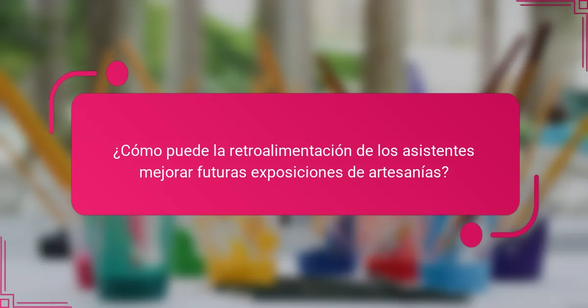 ¿Cómo puede la retroalimentación de los asistentes mejorar futuras exposiciones de artesanías?