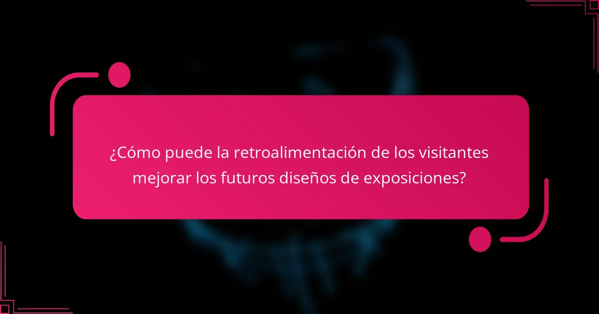 ¿Cómo puede la retroalimentación de los visitantes mejorar los futuros diseños de exposiciones?