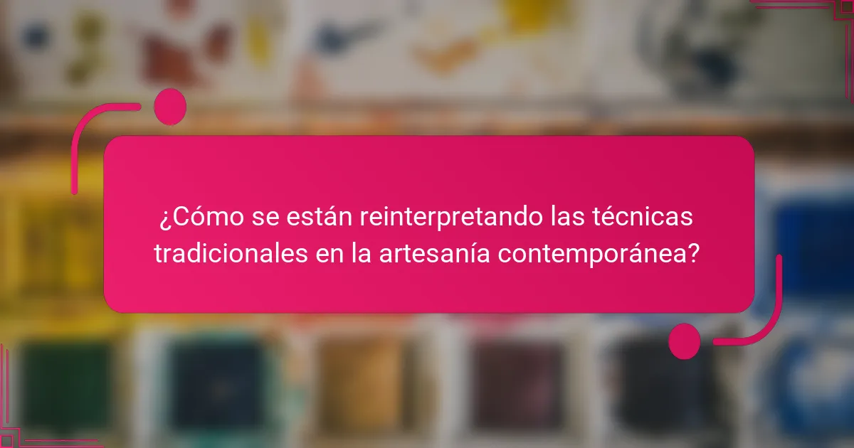 ¿Cómo se están reinterpretando las técnicas tradicionales en la artesanía contemporánea?