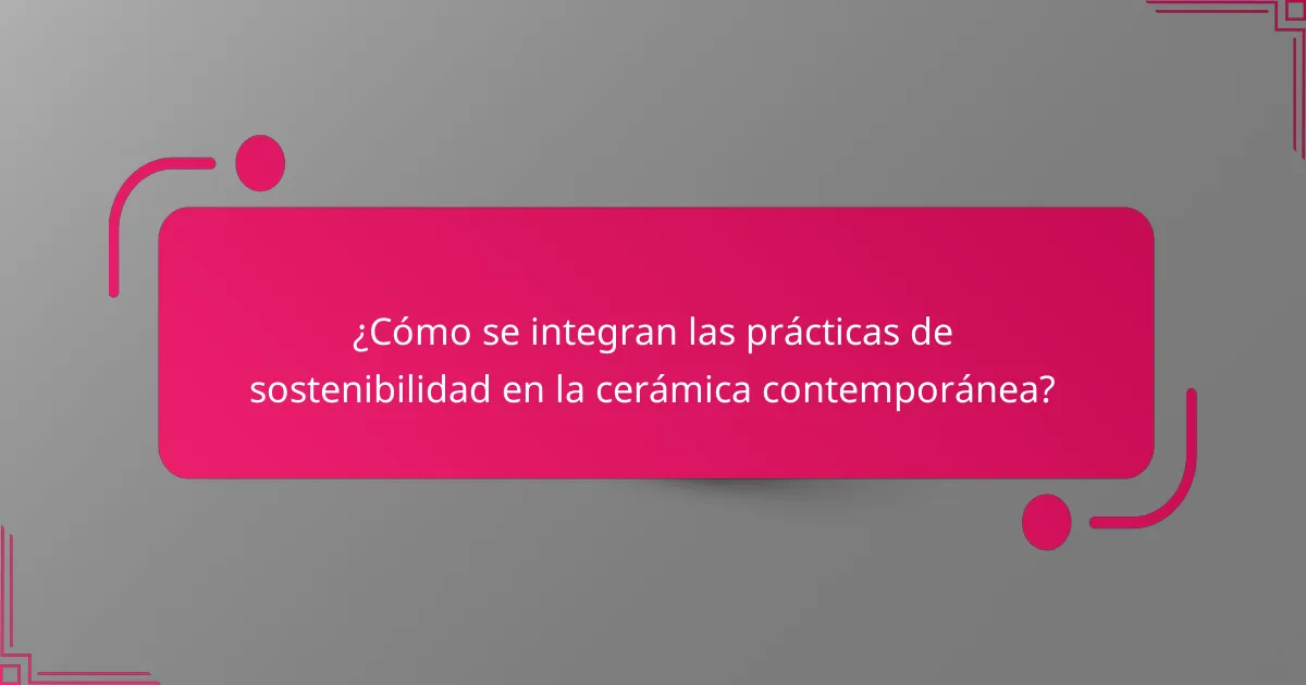 ¿Cómo se integran las prácticas de sostenibilidad en la cerámica contemporánea?