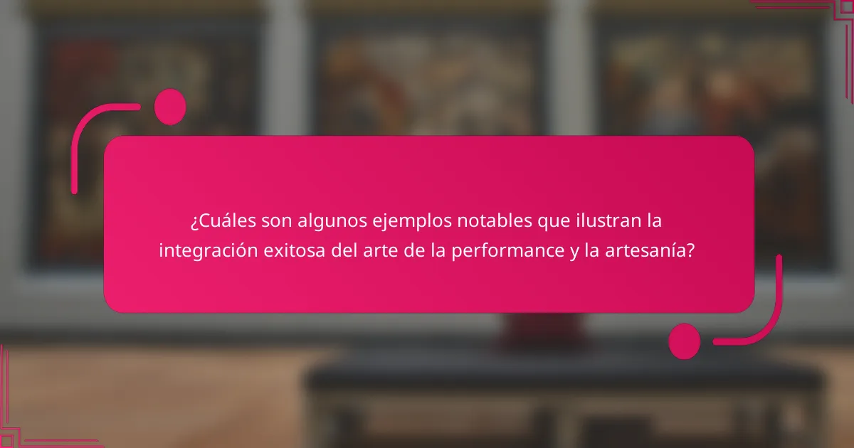 ¿Cuáles son algunos ejemplos notables que ilustran la integración exitosa del arte de la performance y la artesanía?