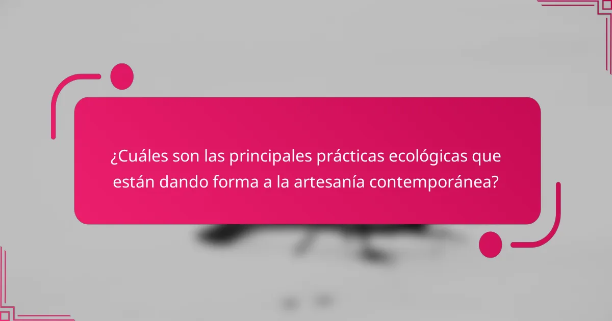 ¿Cuáles son las principales prácticas ecológicas que están dando forma a la artesanía contemporánea?