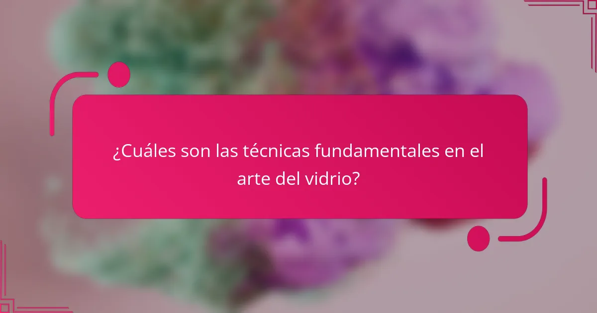¿Cuáles son las técnicas fundamentales en el arte del vidrio?