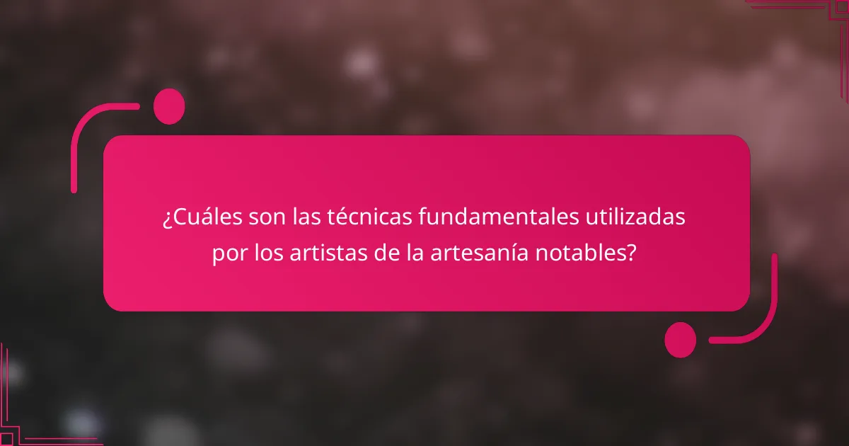 ¿Cuáles son las técnicas fundamentales utilizadas por los artistas de la artesanía notables?