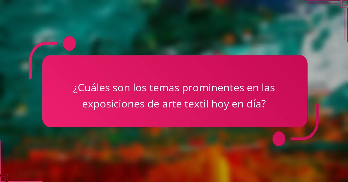 ¿Cuáles son los temas prominentes en las exposiciones de arte textil hoy en día?