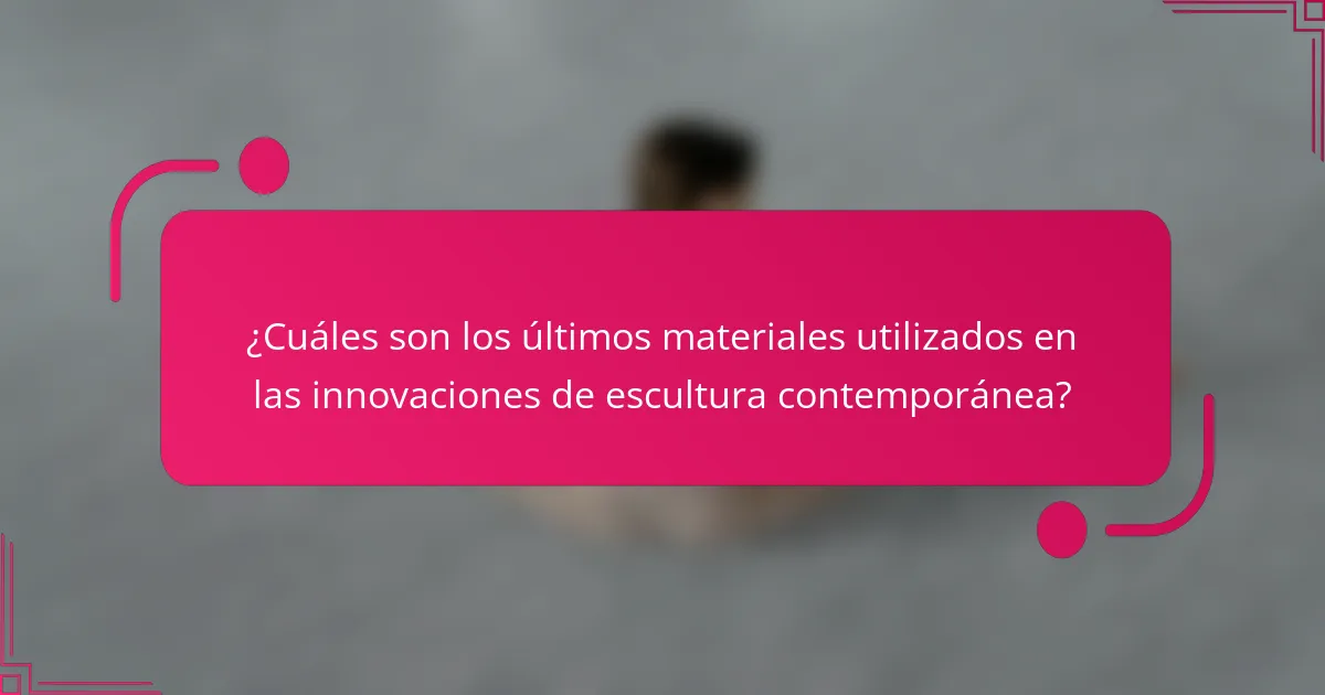 ¿Cuáles son los últimos materiales utilizados en las innovaciones de escultura contemporánea?