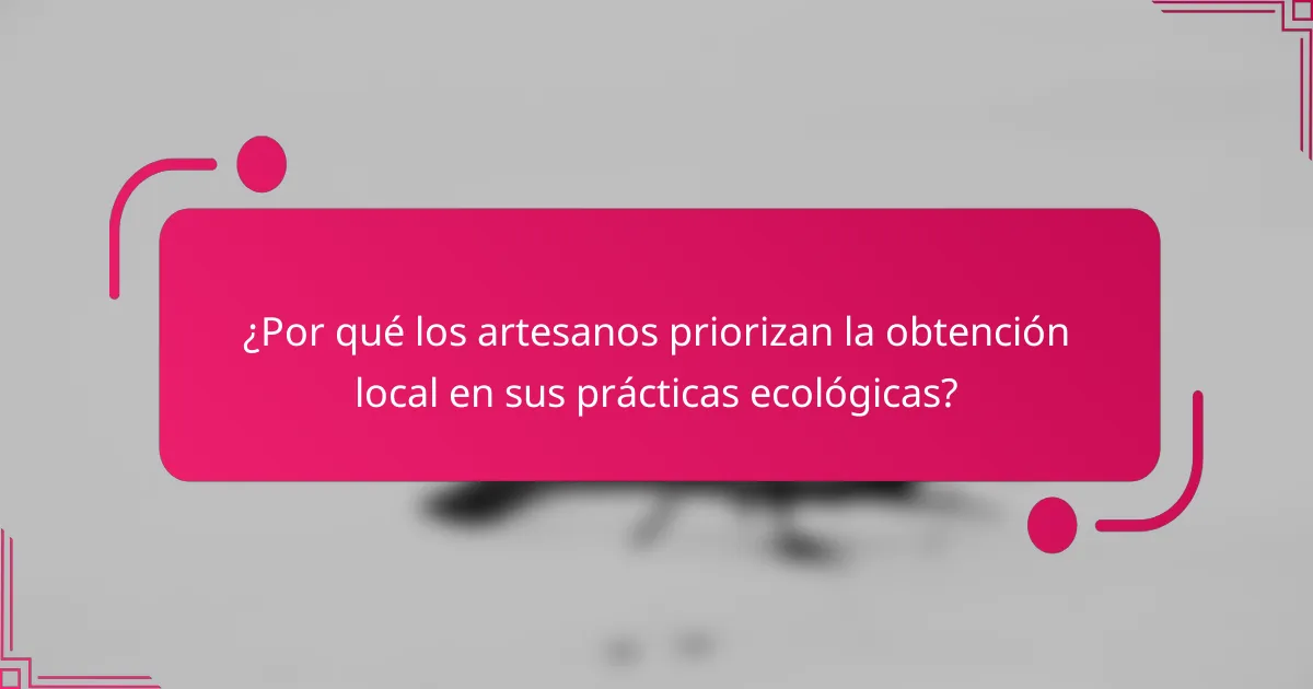 ¿Por qué los artesanos priorizan la obtención local en sus prácticas ecológicas?