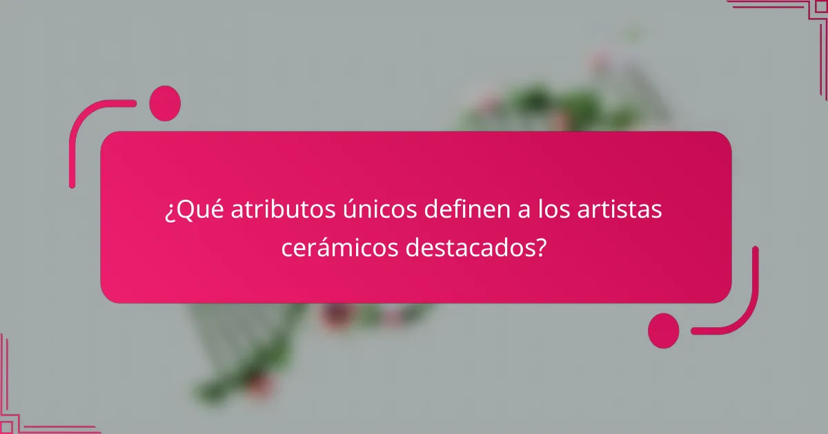 ¿Qué atributos únicos definen a los artistas cerámicos destacados?