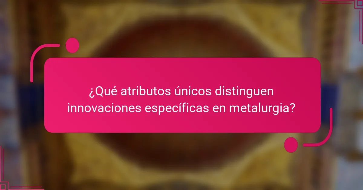¿Qué atributos únicos distinguen innovaciones específicas en metalurgia?