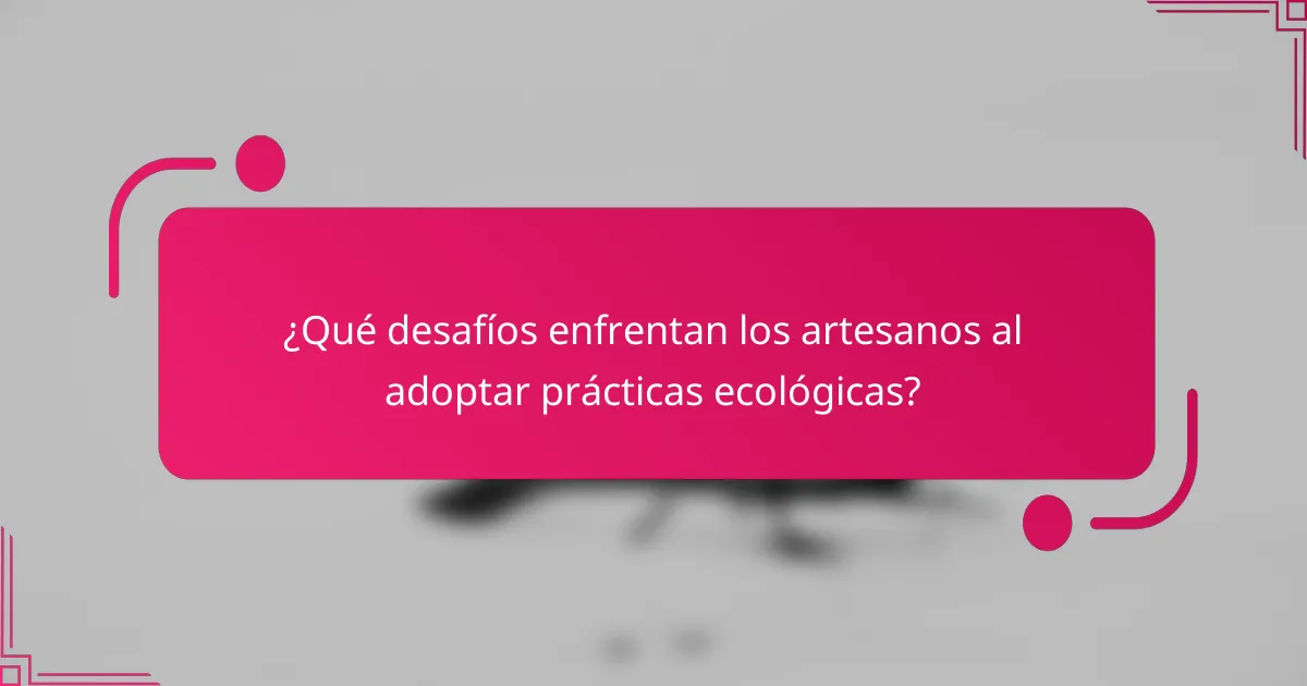 ¿Qué desafíos enfrentan los artesanos al adoptar prácticas ecológicas?