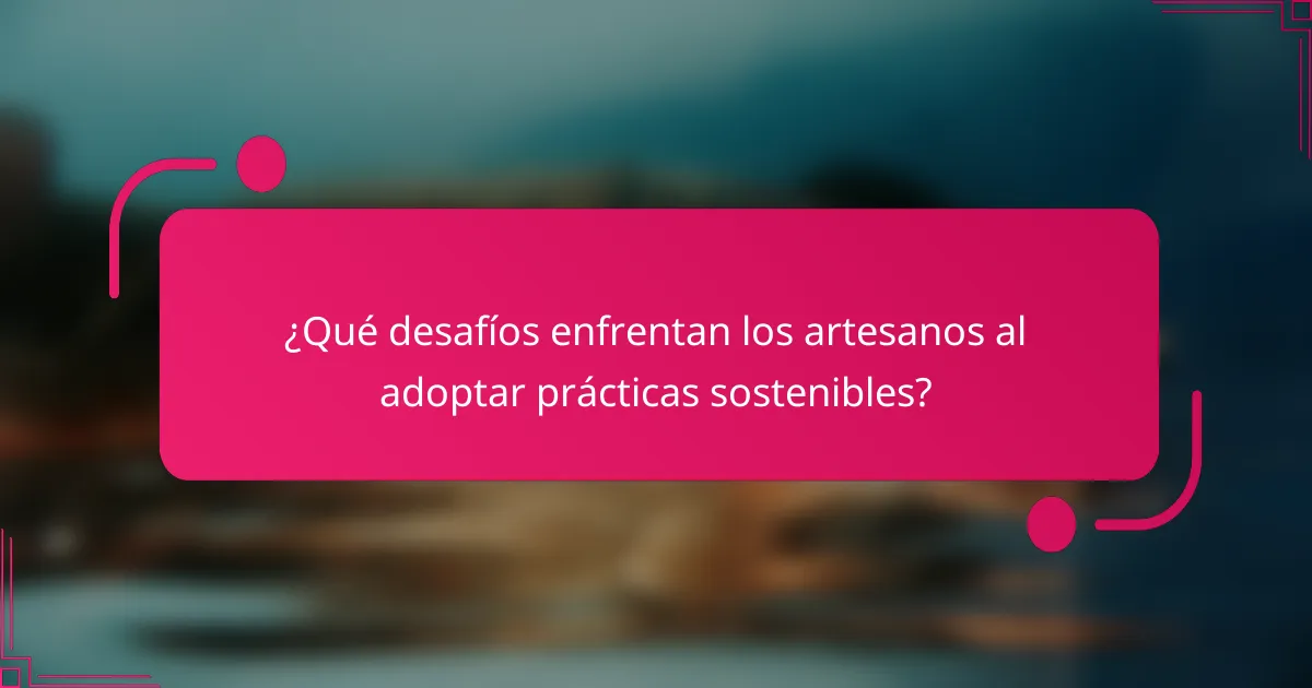 ¿Qué desafíos enfrentan los artesanos al adoptar prácticas sostenibles?