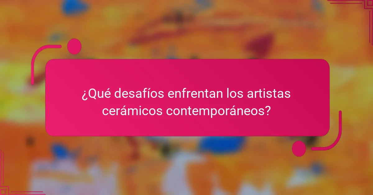¿Qué desafíos enfrentan los artistas cerámicos contemporáneos?