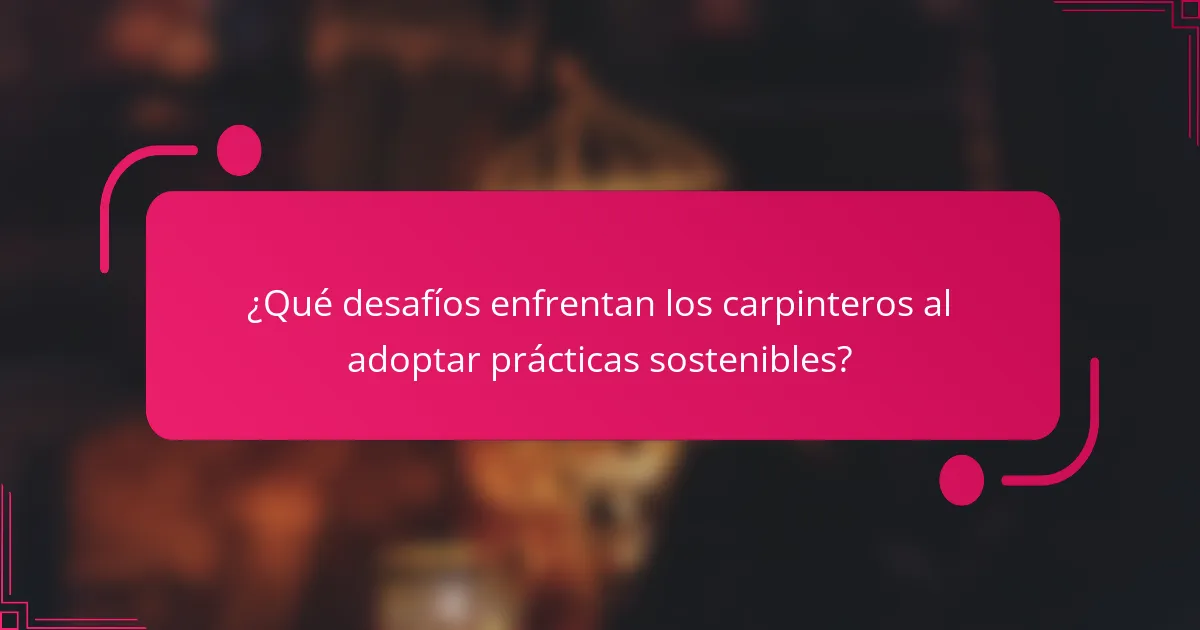 ¿Qué desafíos enfrentan los carpinteros al adoptar prácticas sostenibles?