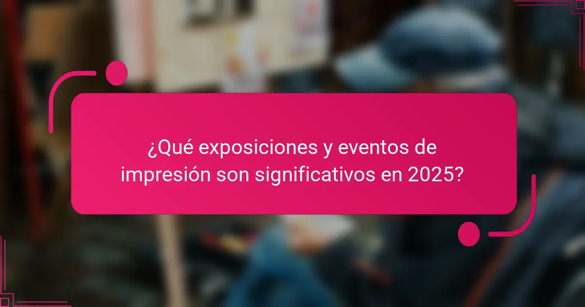 ¿Qué exposiciones y eventos de impresión son significativos en 2025?