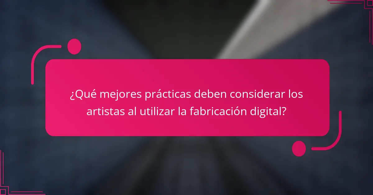 ¿Qué mejores prácticas deben considerar los artistas al utilizar la fabricación digital?
