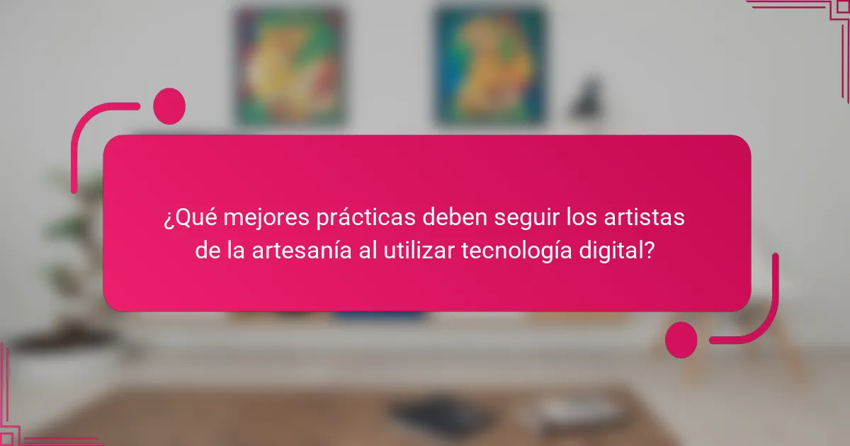¿Qué mejores prácticas deben seguir los artistas de la artesanía al utilizar tecnología digital?