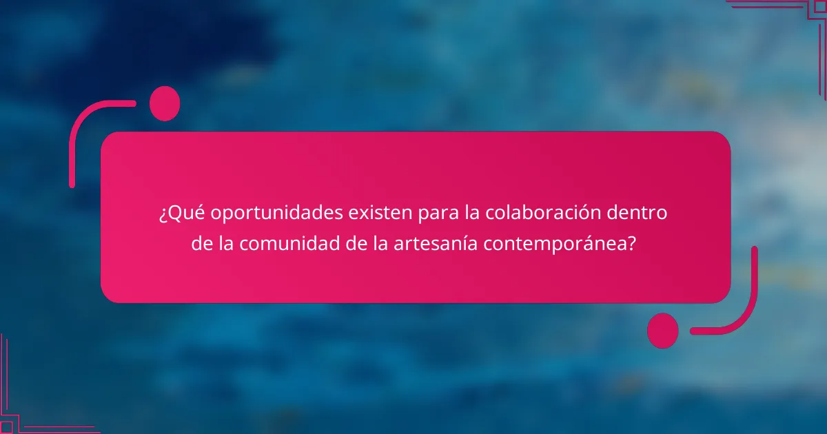 ¿Qué oportunidades existen para la colaboración dentro de la comunidad de la artesanía contemporánea?