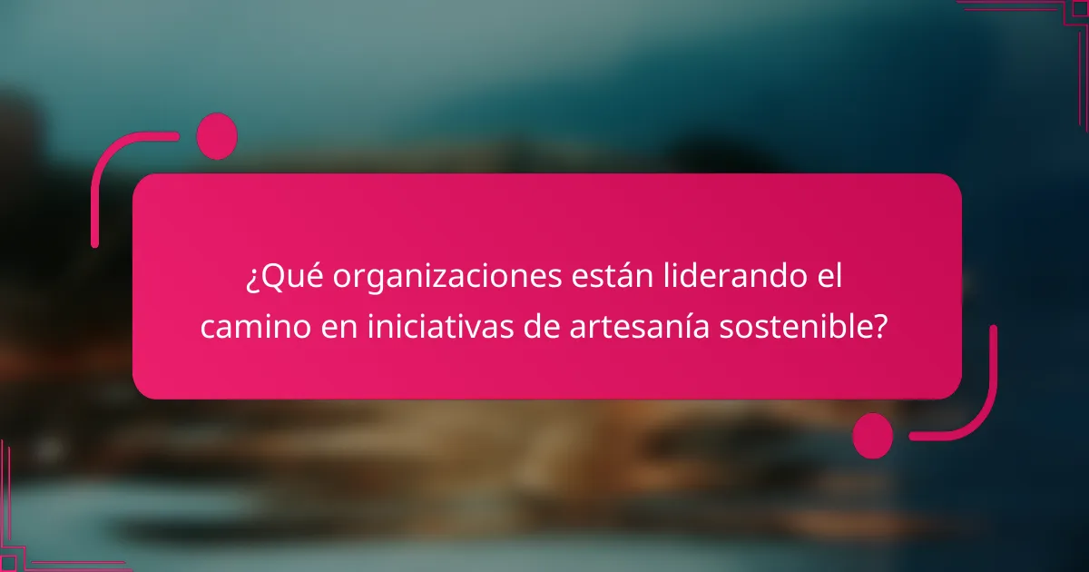 ¿Qué organizaciones están liderando el camino en iniciativas de artesanía sostenible?