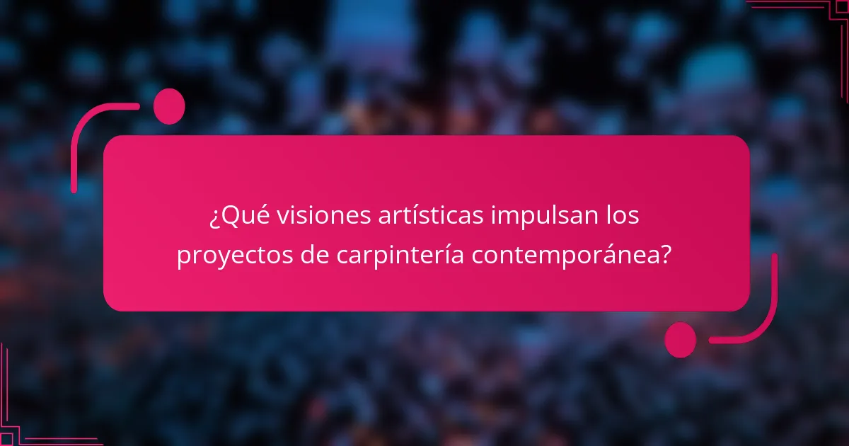 ¿Qué visiones artísticas impulsan los proyectos de carpintería contemporánea?